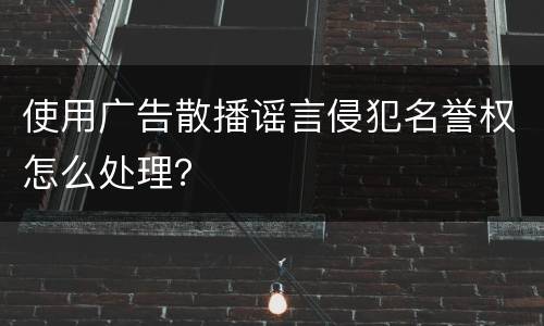 使用广告散播谣言侵犯名誉权怎么处理？