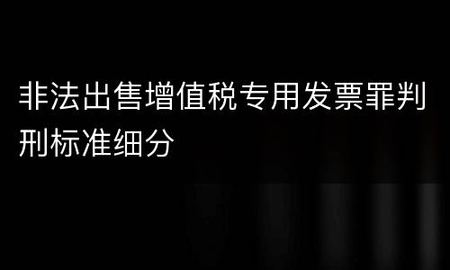 非法出售增值税专用发票罪判刑标准细分