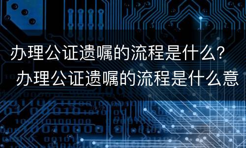 办理公证遗嘱的流程是什么？ 办理公证遗嘱的流程是什么意思