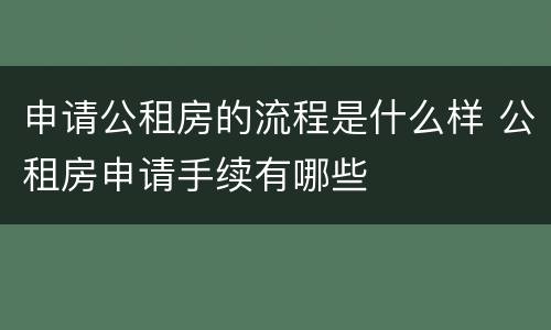 申请公租房的流程是什么样 公租房申请手续有哪些