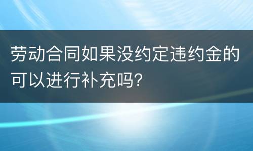 劳动合同如果没约定违约金的可以进行补充吗？