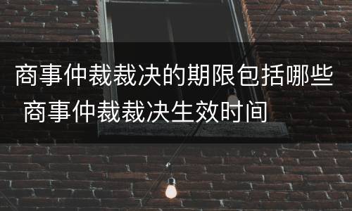 商事仲裁裁决的期限包括哪些 商事仲裁裁决生效时间