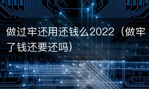 做过牢还用还钱么2022（做牢了钱还要还吗）