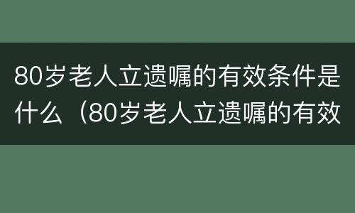 80岁老人立遗嘱的有效条件是什么（80岁老人立遗嘱的有效条件是什么样的）