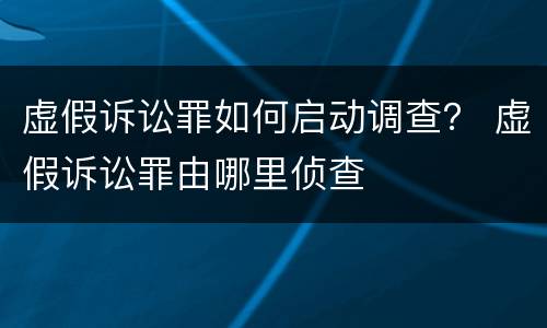 虚假诉讼罪如何启动调查？ 虚假诉讼罪由哪里侦查