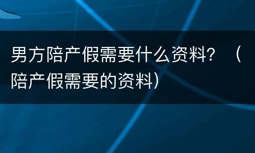 男方陪产假需要什么资料？（陪产假需要的资料）