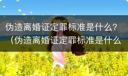 伪造离婚证定罪标准是什么？（伪造离婚证定罪标准是什么样的）