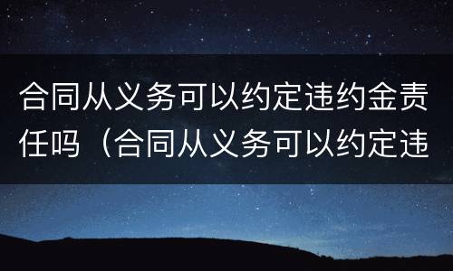 合同从义务可以约定违约金责任吗（合同从义务可以约定违约金责任吗为什么）