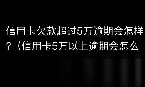 信用卡欠款超过5万逾期会怎样?（信用卡5万以上逾期会怎么样）