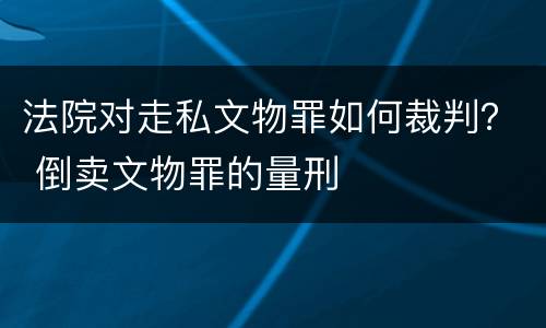 法院对走私文物罪如何裁判？ 倒卖文物罪的量刑