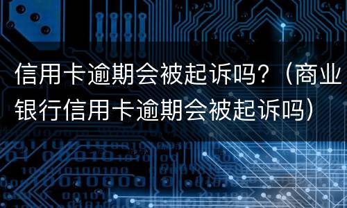 信用卡逾期会被起诉吗?（商业银行信用卡逾期会被起诉吗）