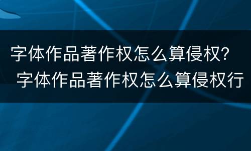 字体作品著作权怎么算侵权？ 字体作品著作权怎么算侵权行为