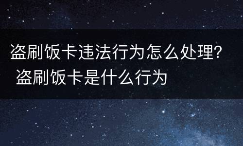 盗刷饭卡违法行为怎么处理？ 盗刷饭卡是什么行为