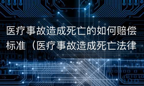 医疗事故造成死亡的如何赔偿标准（医疗事故造成死亡法律法规）