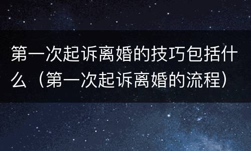 第一次起诉离婚的技巧包括什么（第一次起诉离婚的流程）