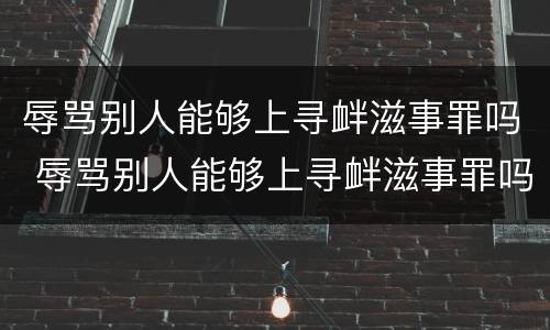 辱骂别人能够上寻衅滋事罪吗 辱骂别人能够上寻衅滋事罪吗