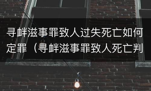 寻衅滋事罪致人过失死亡如何定罪（寻衅滋事罪致人死亡判多少年）