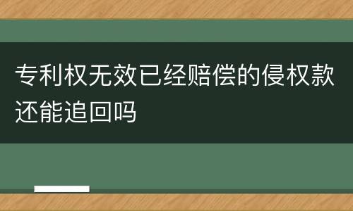 专利权无效已经赔偿的侵权款还能追回吗