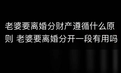 老婆要离婚分财产遵循什么原则 老婆要离婚分开一段有用吗