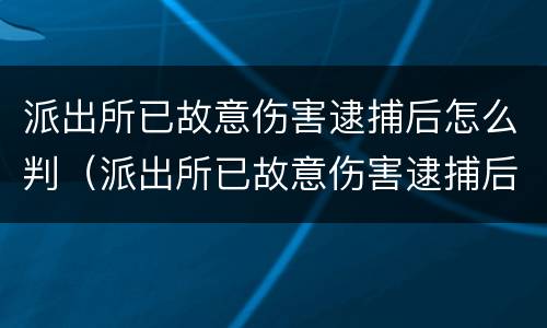 派出所已故意伤害逮捕后怎么判（派出所已故意伤害逮捕后怎么判缓刑）