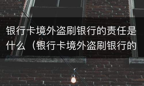 银行卡境外盗刷银行的责任是什么（银行卡境外盗刷银行的责任是什么意思）