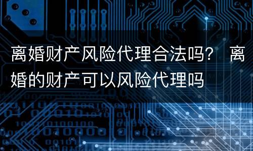 离婚财产风险代理合法吗？ 离婚的财产可以风险代理吗