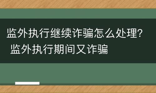 监外执行继续诈骗怎么处理？ 监外执行期间又诈骗