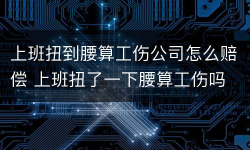 上班扭到腰算工伤公司怎么赔偿 上班扭了一下腰算工伤吗