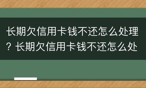 长期欠信用卡钱不还怎么处理? 长期欠信用卡钱不还怎么处理最好