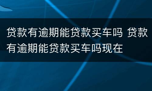 贷款有逾期能贷款买车吗 贷款有逾期能贷款买车吗现在