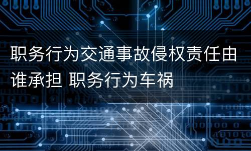 职务行为交通事故侵权责任由谁承担 职务行为车祸