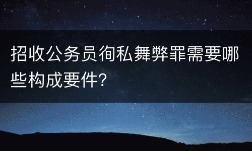 招收公务员徇私舞弊罪需要哪些构成要件？