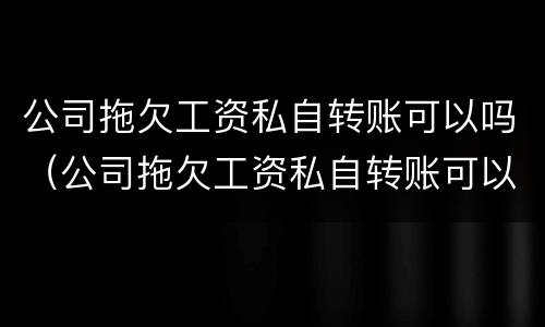 公司拖欠工资私自转账可以吗（公司拖欠工资私自转账可以吗怎么办）