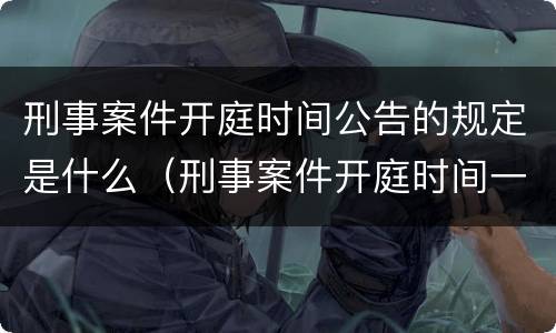 刑事案件开庭时间公告的规定是什么（刑事案件开庭时间一般几个小时）