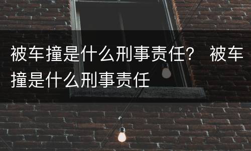 被车撞是什么刑事责任？ 被车撞是什么刑事责任