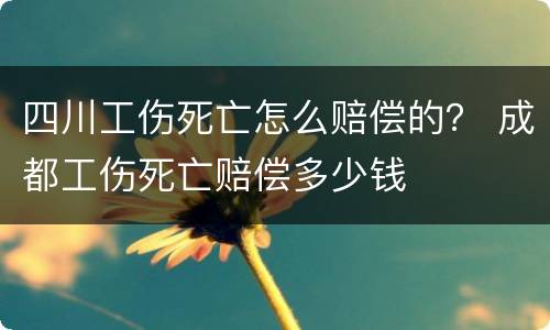 四川工伤死亡怎么赔偿的？ 成都工伤死亡赔偿多少钱