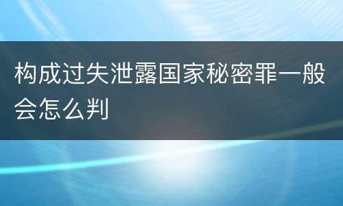 构成过失泄露国家秘密罪一般会怎么判