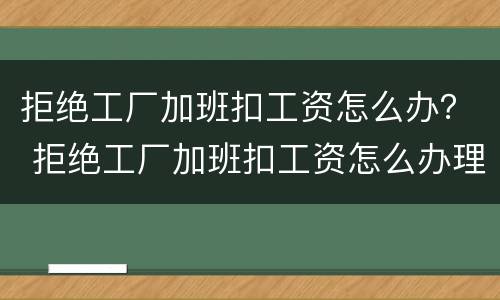 拒绝工厂加班扣工资怎么办？ 拒绝工厂加班扣工资怎么办理