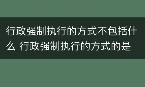 行政强制执行的方式不包括什么 行政强制执行的方式的是