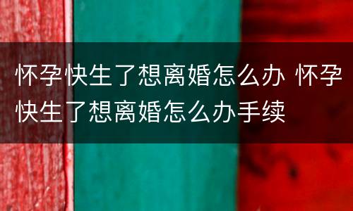 怀孕快生了想离婚怎么办 怀孕快生了想离婚怎么办手续