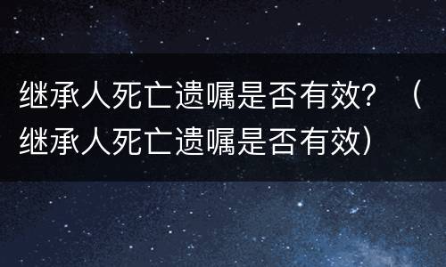 继承人死亡遗嘱是否有效？（继承人死亡遗嘱是否有效）