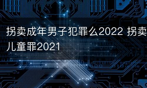 拐卖成年男子犯罪么2022 拐卖儿童罪2021