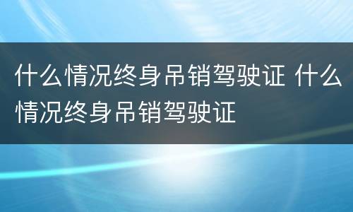 什么情况终身吊销驾驶证 什么情况终身吊销驾驶证