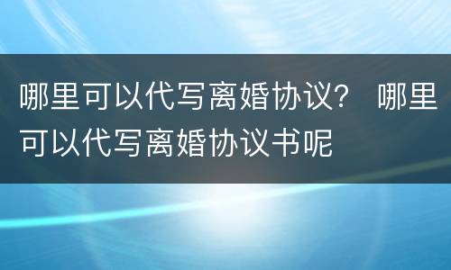 哪里可以代写离婚协议？ 哪里可以代写离婚协议书呢