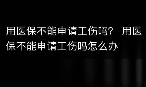 用医保不能申请工伤吗？ 用医保不能申请工伤吗怎么办