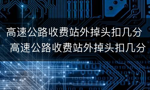 高速公路收费站外掉头扣几分 高速公路收费站外掉头扣几分罚多少钱