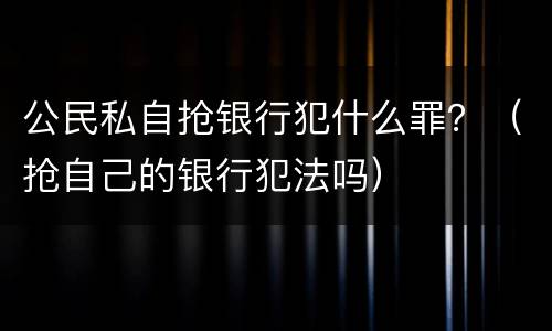 公民私自抢银行犯什么罪？（抢自己的银行犯法吗）