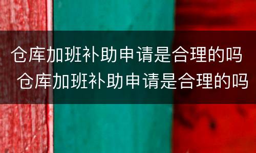 仓库加班补助申请是合理的吗 仓库加班补助申请是合理的吗怎么写