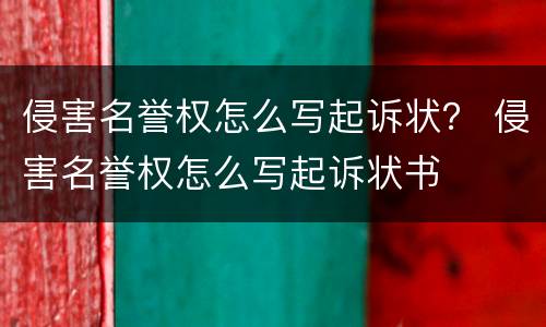 侵害名誉权怎么写起诉状？ 侵害名誉权怎么写起诉状书