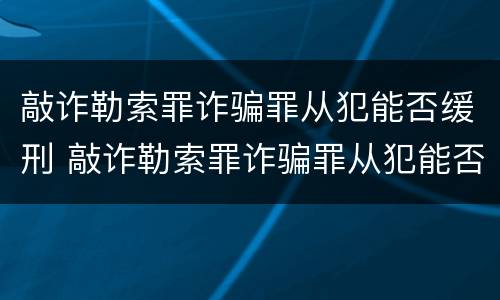 敲诈勒索罪诈骗罪从犯能否缓刑 敲诈勒索罪诈骗罪从犯能否缓刑处罚